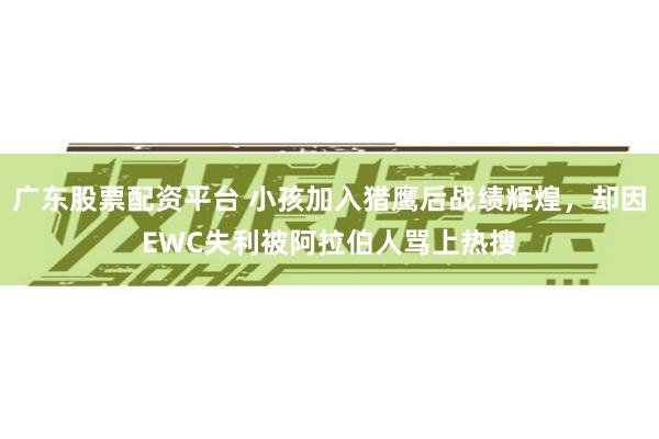 广东股票配资平台 小孩加入猎鹰后战绩辉煌,却因EWC失利被阿拉伯人骂上热搜