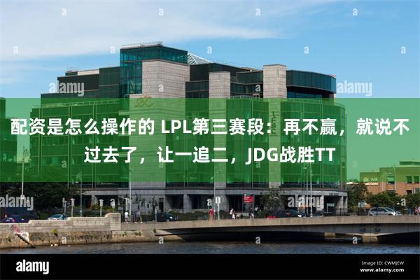 配资是怎么操作的 LPL第三赛段：再不赢，就说不过去了，让一追二，JDG战胜TT