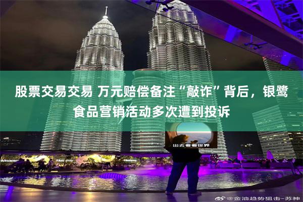 股票交易交易 万元赔偿备注“敲诈”背后，银鹭食品营销活动多次遭到投诉