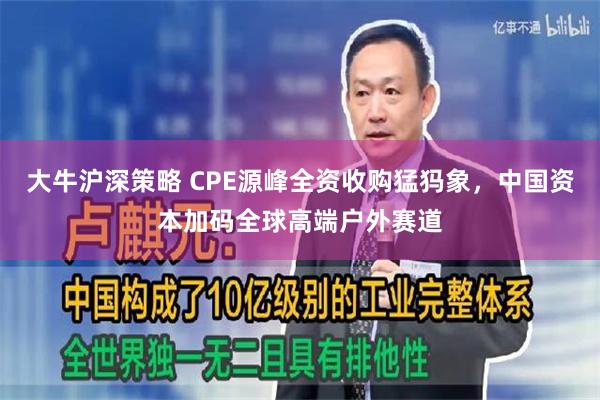 大牛沪深策略 CPE源峰全资收购猛犸象，中国资本加码全球高端户外赛道