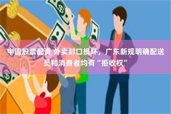 中国股票配资 外卖封口损坏，广东新规明确配送员和消费者均有“拒收权”