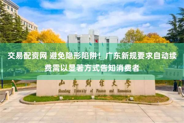 交易配资网 避免隐形陷阱！广东新规要求自动续费需以显著方式告知消费者