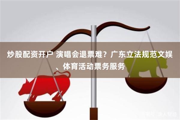 炒股配资开户 演唱会退票难？广东立法规范文娱、体育活动票务服务
