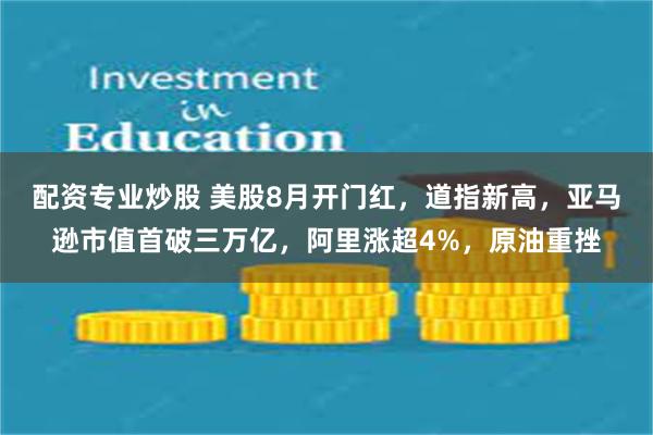配资专业炒股 美股8月开门红，道指新高，亚马逊市值首破三万亿，阿里涨超4%，原油重挫