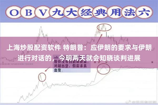 上海炒股配资软件 特朗普：应伊朗的要求与伊朗进行对话的，今明两天就会知晓谈判进展