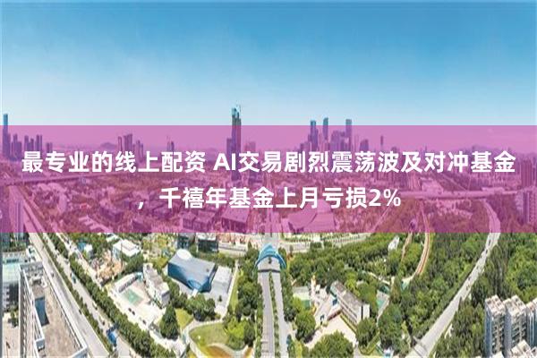 最专业的线上配资 AI交易剧烈震荡波及对冲基金，千禧年基金上月亏损2%