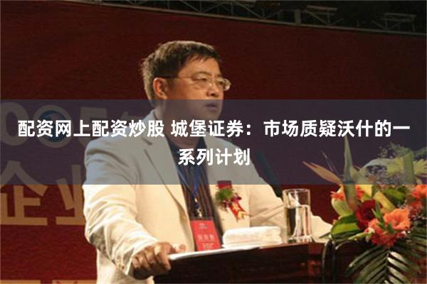 配资网上配资炒股 城堡证券：市场质疑沃什的一系列计划