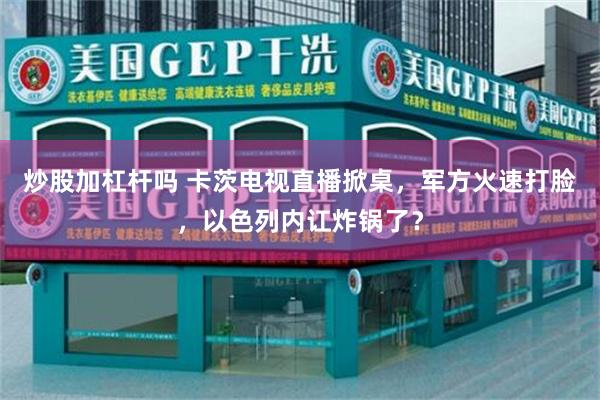 炒股加杠杆吗 卡茨电视直播掀桌，军方火速打脸，以色列内讧炸锅了？