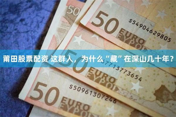 莆田股票配资 这群人，为什么“藏”在深山几十年？