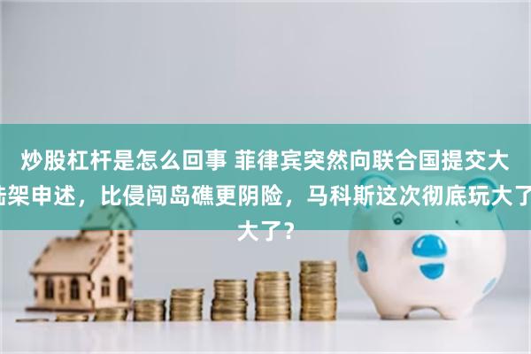 炒股杠杆是怎么回事 菲律宾突然向联合国提交大陆架申述，比侵闯岛礁更阴险，马科斯这次彻底玩大了？