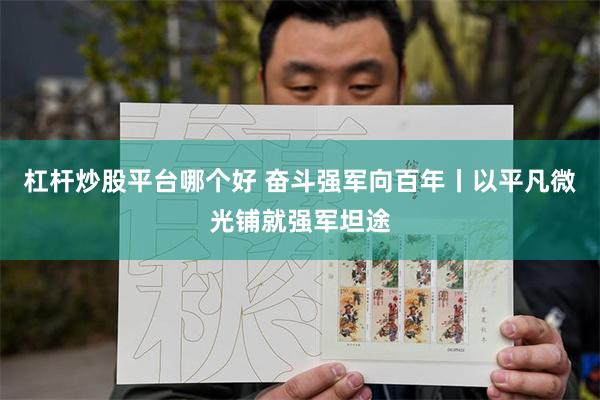 杠杆炒股平台哪个好 奋斗强军向百年丨以平凡微光铺就强军坦途