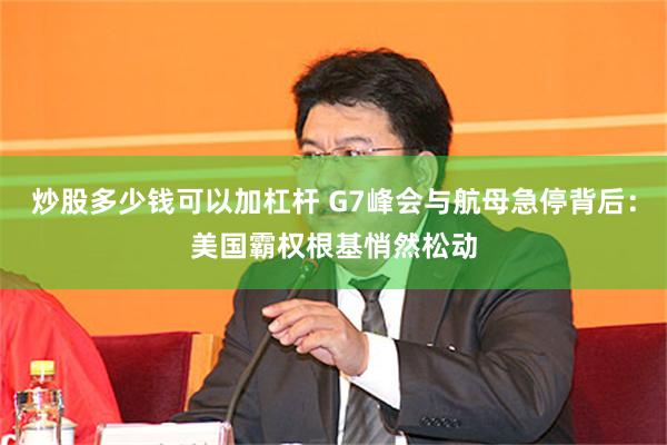 炒股多少钱可以加杠杆 G7峰会与航母急停背后：美国霸权根基悄然松动