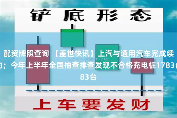 配资牌照查询 【盖世快讯】上汽与通用汽车完成续约;今年上半年全国抽查排查发现不合格充电桩1783台