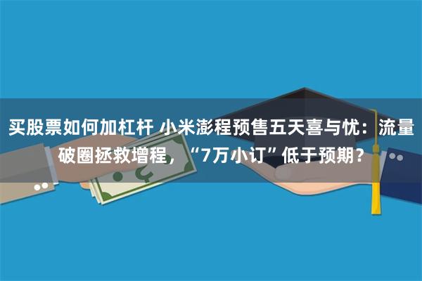 买股票如何加杠杆 小米澎程预售五天喜与忧：流量破圈拯救增程，“7万小订”低于预期？