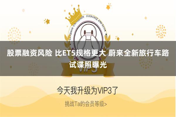 股票融资风险 比ET5规格更大 蔚来全新旅行车路试谍照曝光