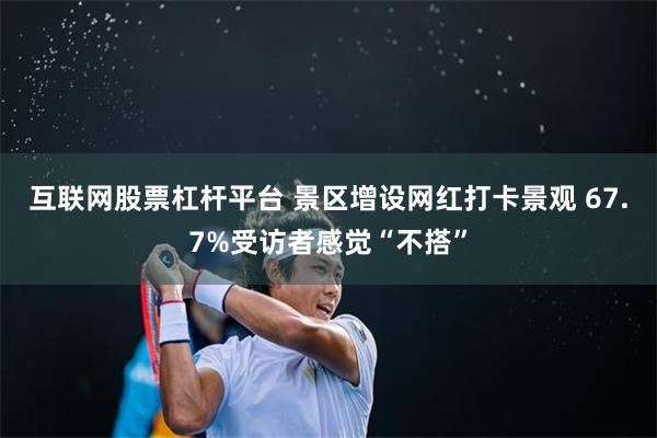 互联网股票杠杆平台 景区增设网红打卡景观 67.7%受访者感觉“不搭”