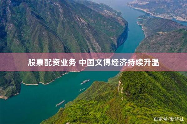 股票配资业务 中国文博经济持续升温