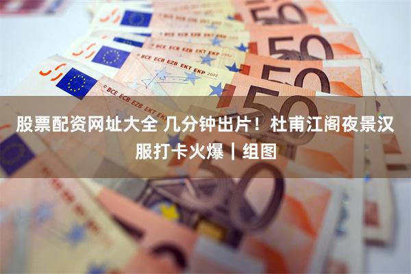 股票配资网址大全 几分钟出片！杜甫江阁夜景汉服打卡火爆｜组图