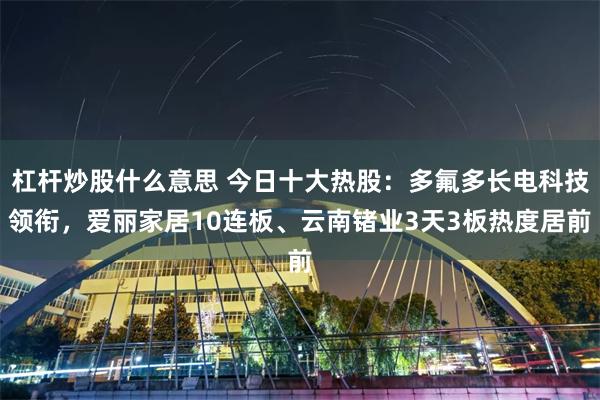 杠杆炒股什么意思 今日十大热股：多氟多长电科技领衔，爱丽家居10连板、云南锗业3天3板热度居前