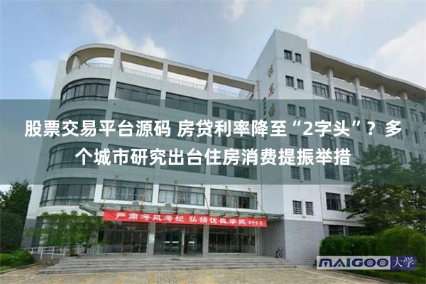股票交易平台源码 房贷利率降至“2字头”？多个城市研究出台住房消费提振举措