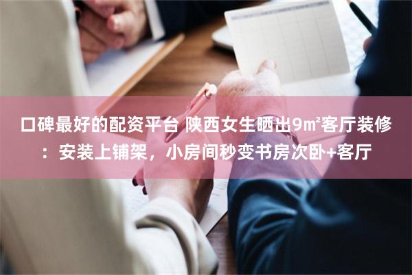 口碑最好的配资平台 陕西女生晒出9㎡客厅装修：安装上铺架，小房间秒变书房次卧+客厅