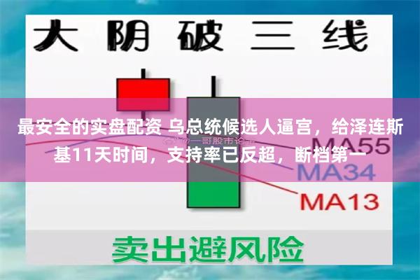 最安全的实盘配资 乌总统候选人逼宫，给泽连斯基11天时间，支持率已反超，断档第一