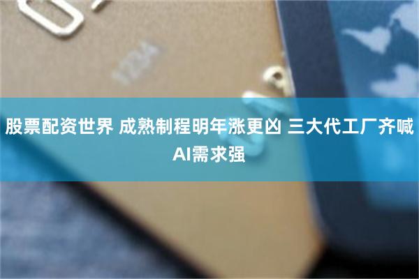 股票配资世界 成熟制程明年涨更凶 三大代工厂齐喊AI需求强