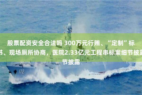 股票配资安全合法吗 300万元行贿、“定制”标书、现场厕所协商,医院2.33亿元工程串标案细节披露