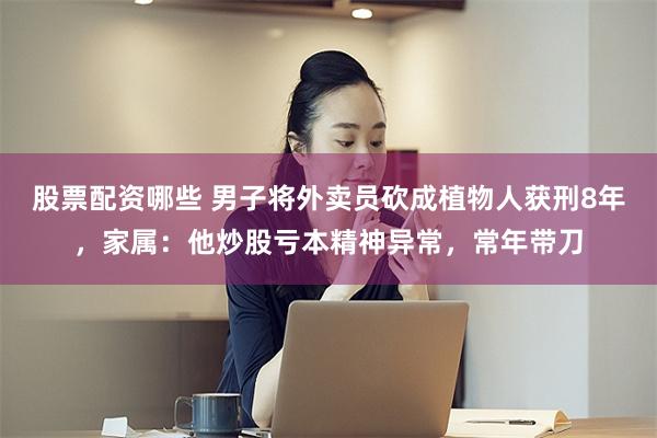 股票配资哪些 男子将外卖员砍成植物人获刑8年，家属：他炒股亏本精神异常，常年带刀