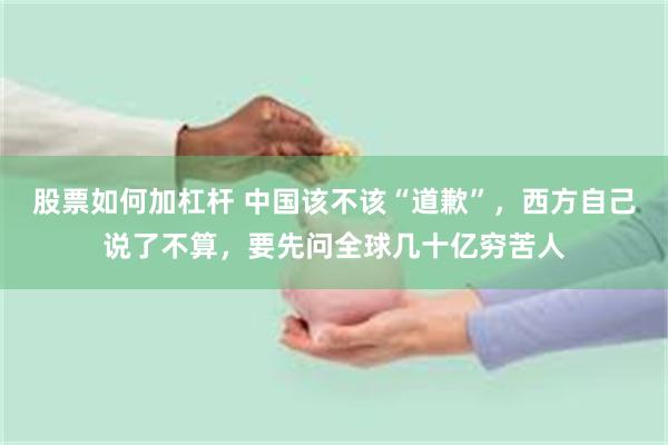 股票如何加杠杆 中国该不该“道歉”，西方自己说了不算，要先问全球几十亿穷苦人