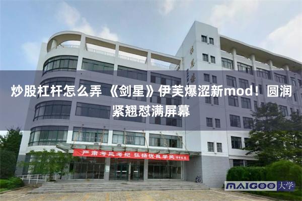炒股杠杆怎么弄 《剑星》伊芙爆涩新mod！圆润紧翘怼满屏幕