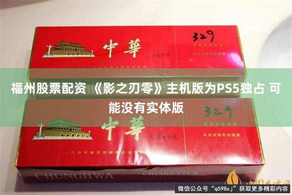 福州股票配资 《影之刃零》主机版为PS5独占 可能没有实体版