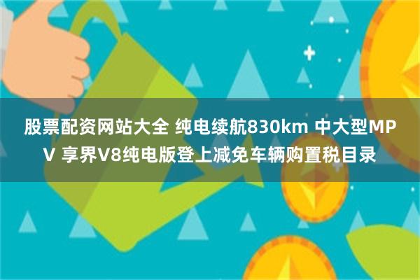 股票配资网站大全 纯电续航830km 中大型MPV 享界V8纯电版登上减免车辆购置税目录