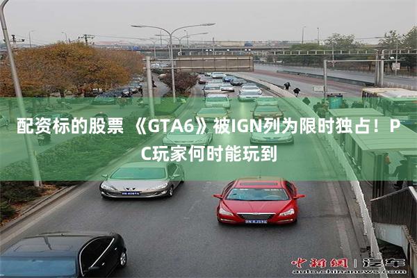 配资标的股票 《GTA6》被IGN列为限时独占！PC玩家何时能玩到