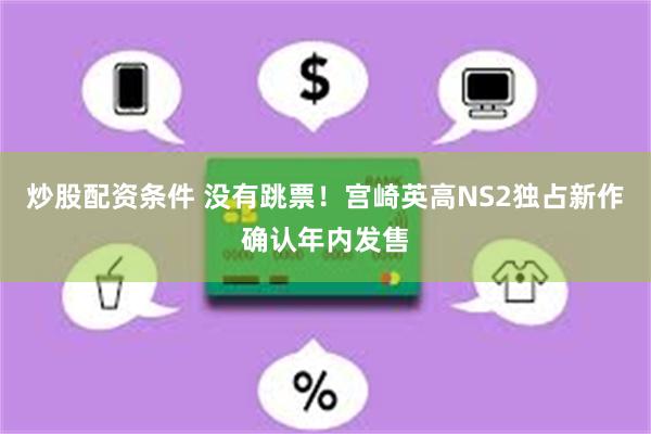 炒股配资条件 没有跳票！宫崎英高NS2独占新作确认年内发售
