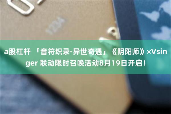 a股杠杆 「音符织录·异世奇遇」《阴阳师》×Vsinger 联动限时召唤活动8月19日开启！