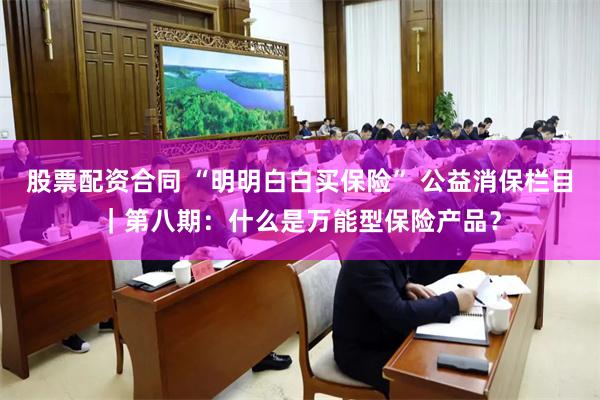 股票配资合同 “明明白白买保险” 公益消保栏目｜第八期：什么是万能型保险产品？