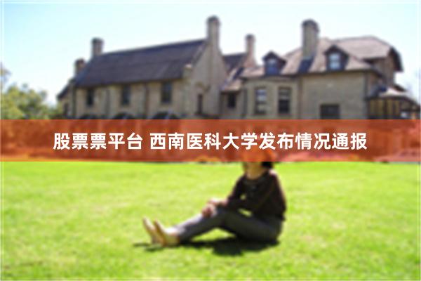 股票票平台 西南医科大学发布情况通报