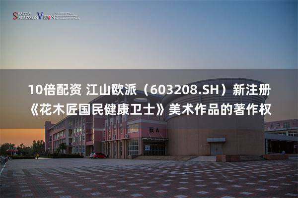 10倍配资 江山欧派（603208.SH）新注册《花木匠国民健康卫士》美术作品的著作权