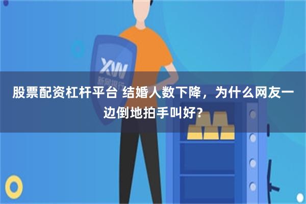 股票配资杠杆平台 结婚人数下降,为什么网友一边倒地拍手叫好?