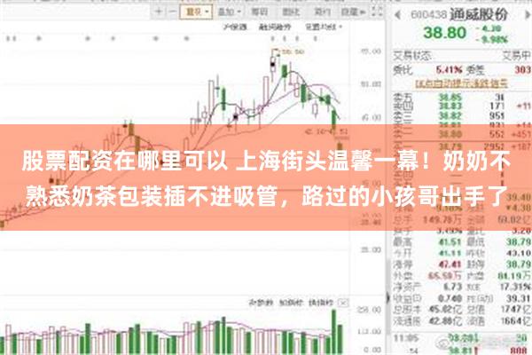 股票配资在哪里可以 上海街头温馨一幕！奶奶不熟悉奶茶包装插不进吸管，路过的小孩哥出手了