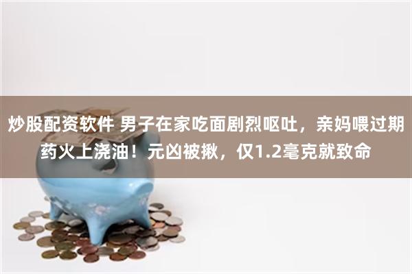 炒股配资软件 男子在家吃面剧烈呕吐，亲妈喂过期药火上浇油！元凶被揪，仅1.2毫克就致命
