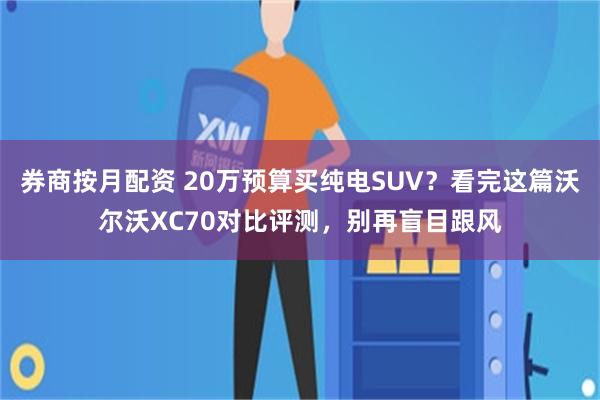 券商按月配资 20万预算买纯电SUV?看完这篇沃尔沃XC70对比评测,别再盲目跟风