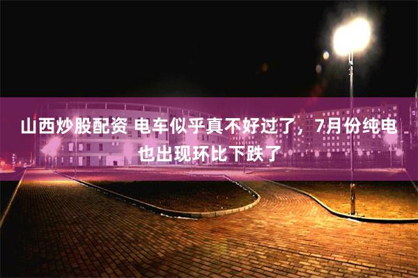 山西炒股配资 电车似乎真不好过了，7月份纯电也出现环比下跌了