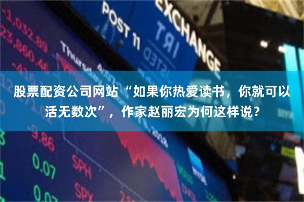 股票配资公司网站 “如果你热爱读书，你就可以活无数次”，作家赵丽宏为何这样说？