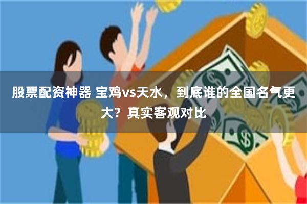 股票配资神器 宝鸡vs天水，到底谁的全国名气更大？真实客观对比