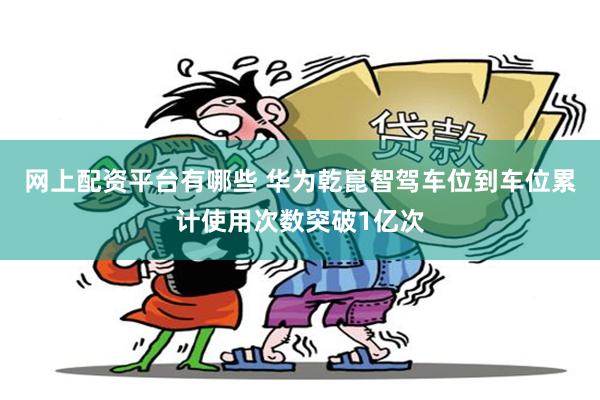网上配资平台有哪些 华为乾崑智驾车位到车位累计使用次数突破1亿次