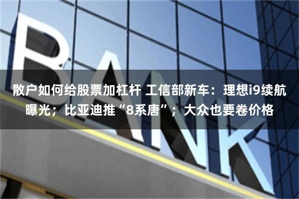 散户如何给股票加杠杆 工信部新车：理想i9续航曝光；比亚迪推“8系唐”；大众也要卷价格