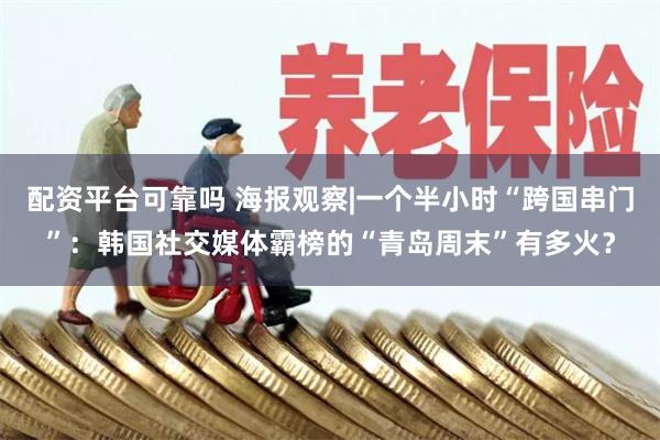 配资平台可靠吗 海报观察|一个半小时“跨国串门”：韩国社交媒体霸榜的“青岛周末”有多火？