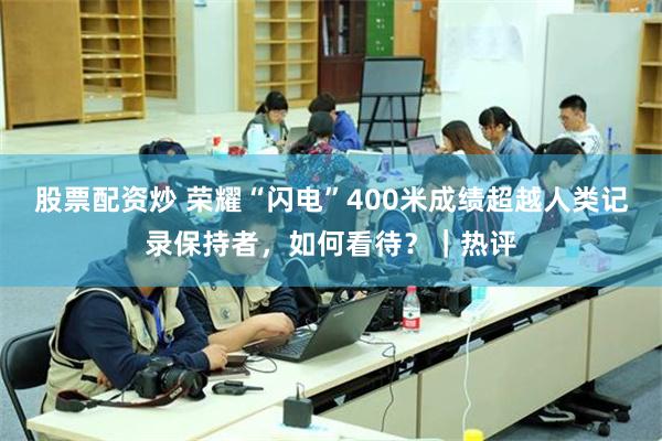 股票配资炒 荣耀“闪电”400米成绩超越人类记录保持者，如何看待？｜热评